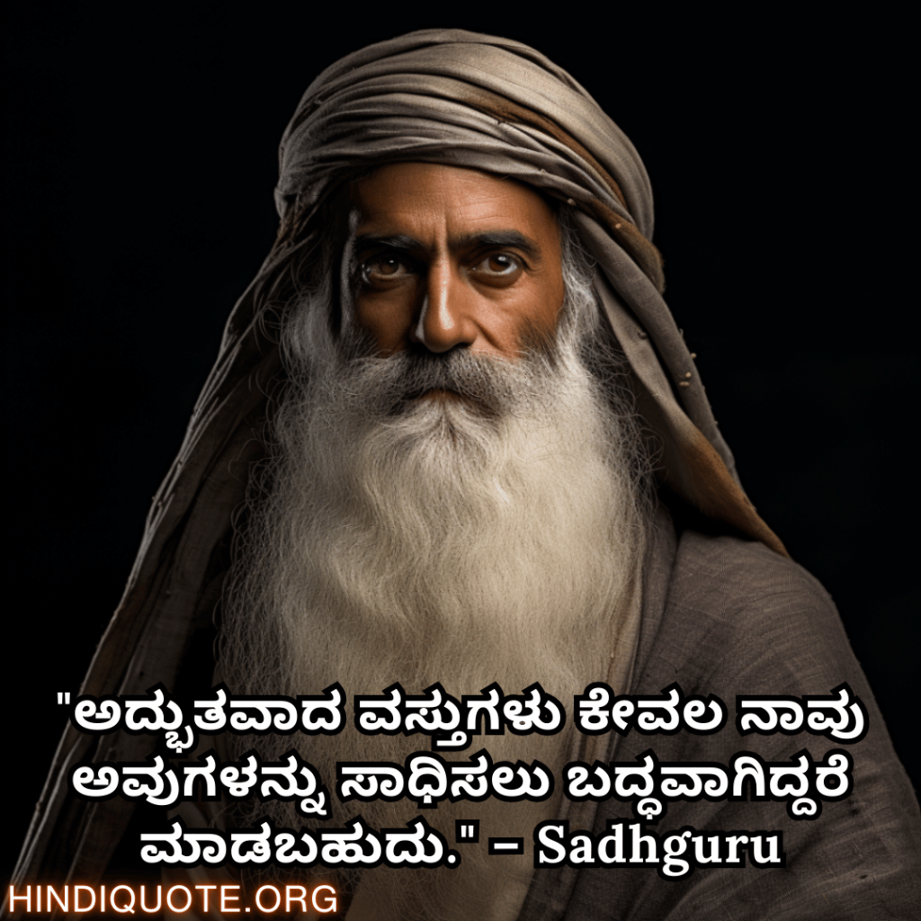 Motivational Quotes In Kannada By Sadhguru "ಅದ್ಭುತವಾದ ವಸ್ತುಗಳು ಕೇವಲ ನಾವು ಅವುಗಳನ್ನು ಸಾಧಿಸಲು ಬದ್ಧವಾಗಿದ್ದರೆ ಮಾಡಬಹುದು." – Sadhguru