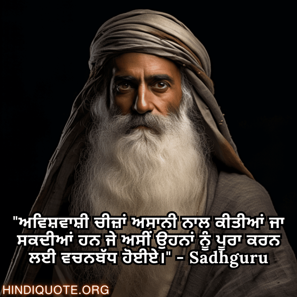 "ਅਵਿਸ਼ਵਾਸ਼ੀ ਚੀਜ਼ਾਂ ਅਸਾਨੀ ਨਾਲ ਕੀਤੀਆਂ ਜਾ ਸਕਦੀਆਂ ਹਨ ਜੇ ਅਸੀਂ ਉਹਨਾਂ ਨੂੰ ਪੂਰਾ ਕਰਨ ਲਈ ਵਚਨਬੱਧ ਹੋਈਏ।" - Sadhguru