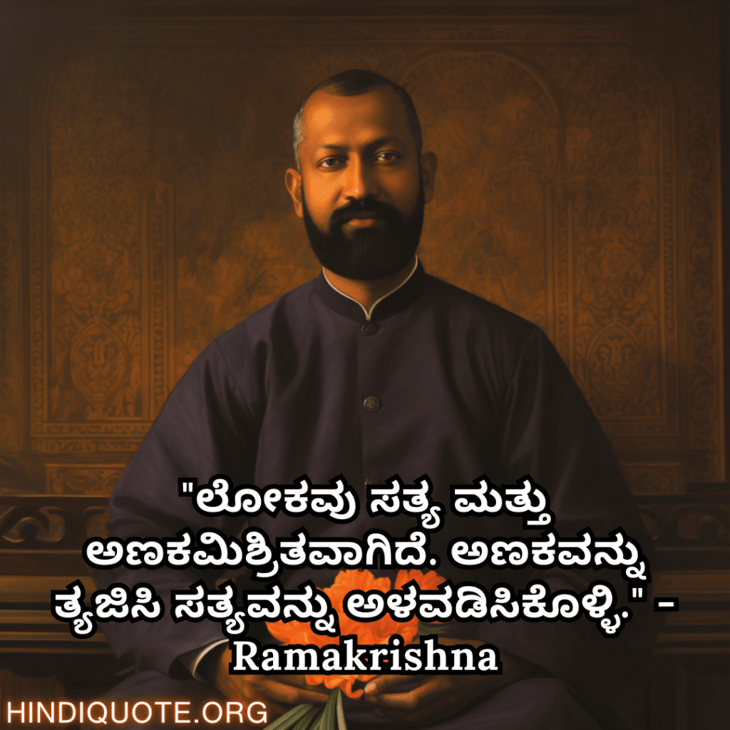 "ಲೋಕವು ಸತ್ಯ ಮತ್ತು ಅಣಕಮಿಶ್ರಿತವಾಗಿದೆ. ಅಣಕವನ್ನು ತ್ಯಜಿಸಿ ಸತ್ಯವನ್ನು ಅಳವಡಿಸಿಕೊಳ್ಳಿ." - Ramakrishna