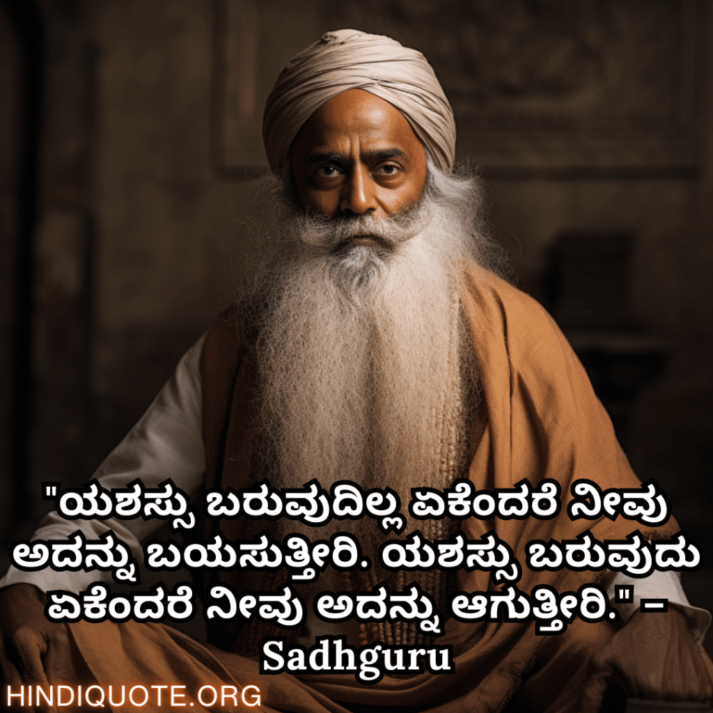 "ಯಶಸ್ಸು ಬರುವುದಿಲ್ಲ ಏಕೆಂದರೆ ನೀವು ಅದನ್ನು ಬಯಸುತ್ತೀರಿ. ಯಶಸ್ಸು ಬರುವುದು ಏಕೆಂದರೆ ನೀವು ಅದನ್ನು ಆಗುತ್ತೀರಿ." – Sadhguru