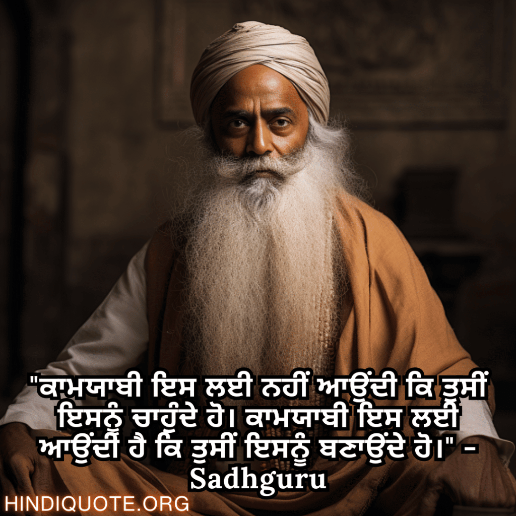 "ਕਾਮਯਾਬੀ ਇਸ ਲਈ ਨਹੀਂ ਆਉਂਦੀ ਕਿ ਤੁਸੀਂ ਇਸਨੂੰ ਚਾਹੁੰਦੇ ਹੋ। ਕਾਮਯਾਬੀ ਇਸ ਲਈ ਆਉਂਦੀ ਹੈ ਕਿ ਤੁਸੀਂ ਇਸਨੂੰ ਬਣਾਉਂਦੇ ਹੋ।" - Sadhguru