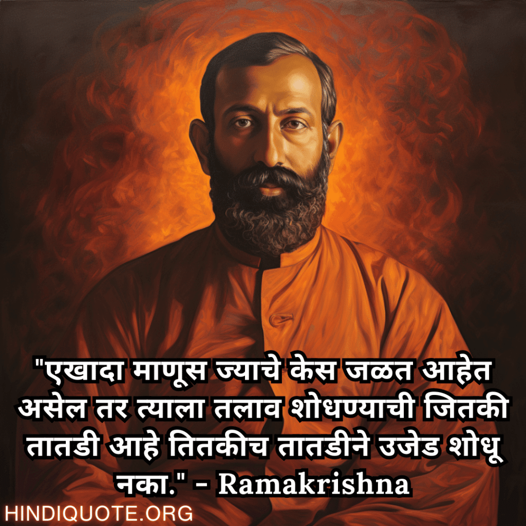 "एखादा माणूस ज्याचे केस जळत आहेत असेल तर त्याला तलाव शोधण्याची जितकी तातडी आहे तितकीच तातडीने उजेड शोधू नका." - Ramakrishna