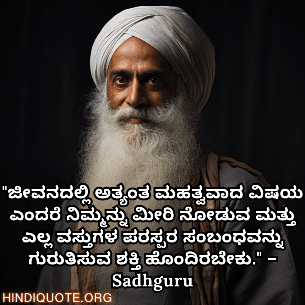 "ಜೀವನದಲ್ಲಿ ಅತ್ಯಂತ ಮಹತ್ವವಾದ ವಿಷಯ ಎಂದರೆ ನಿಮ್ಮನ್ನು ಮೀರಿ ನೋಡುವ ಮತ್ತು ಎಲ್ಲ ವಸ್ತುಗಳ ಪರಸ್ಪರ ಸಂಬಂಧವನ್ನು ಗುರುತಿಸುವ ಶಕ್ತಿ ಹೊಂದಿರಬೇಕು." – Sadhguru