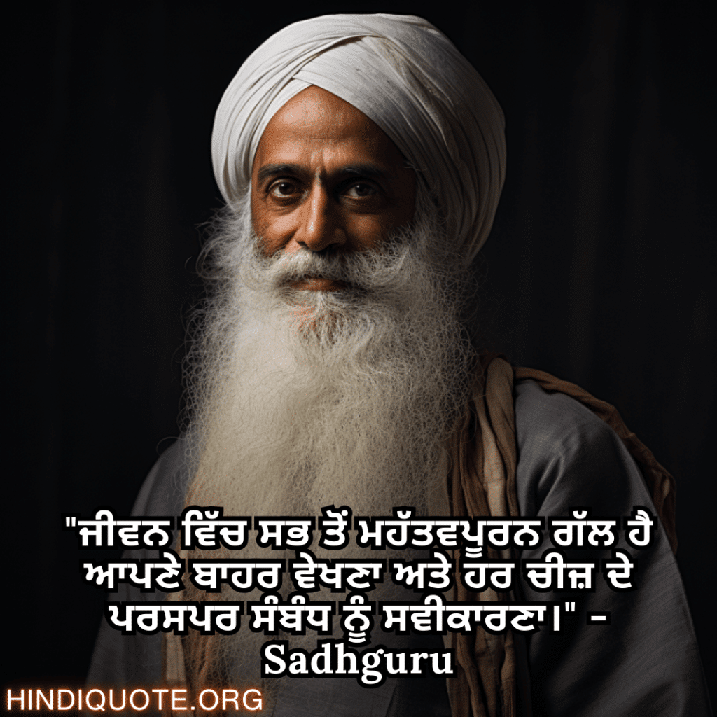 Motivational Quotes In Punjabi By Sadhguru "ਜੀਵਨ ਵਿੱਚ ਸਭ ਤੋਂ ਮਹੱਤਵਪੂਰਨ ਗੱਲ ਹੈ ਆਪਣੇ ਬਾਹਰ ਵੇਖਣਾ ਅਤੇ ਹਰ ਚੀਜ਼ ਦੇ ਪਰਸਪਰ ਸੰਬੰਧ ਨੂੰ ਸਵੀਕਾਰਣਾ।" - Sadhguru