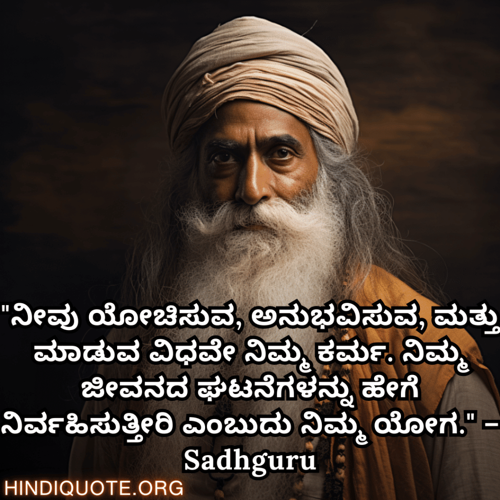 "ನೀವು ಯೋಚಿಸುವ, ಅನುಭವಿಸುವ, ಮತ್ತು ಮಾಡುವ ವಿಧವೇ ನಿಮ್ಮ ಕರ್ಮ. ನಿಮ್ಮ ಜೀವನದ ಘಟನೆಗಳನ್ನು ಹೇಗೆ ನಿರ್ವಹಿಸುತ್ತೀರಿ ಎಂಬುದು ನಿಮ್ಮ ಯೋಗ." – Sadhguru