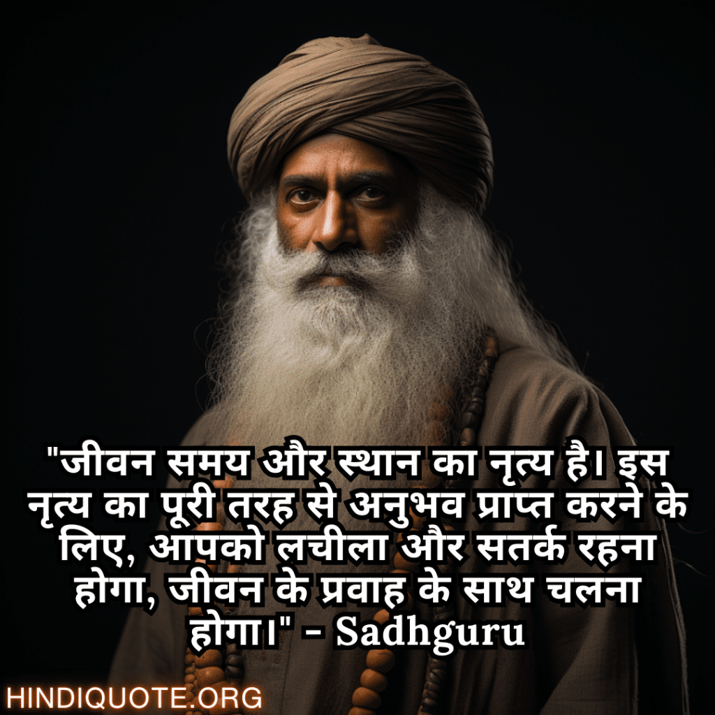 "जीवन समय और स्थान का नृत्य है। इस नृत्य का पूरी तरह से अनुभव प्राप्त करने के लिए, आपको लचीला और सतर्क रहना होगा, जीवन के प्रवाह के साथ चलना होगा।" - Sadhguru