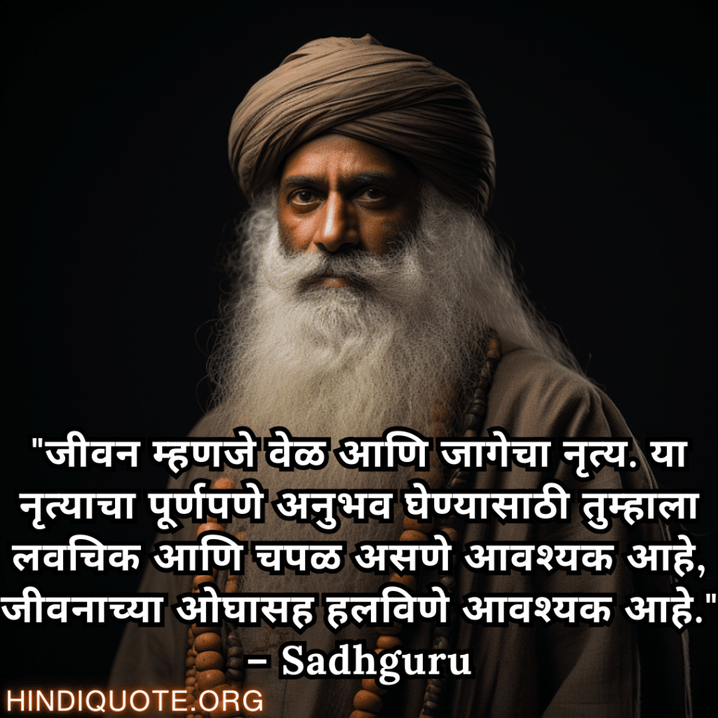 "जीवन म्हणजे वेळ आणि जागेचा नृत्य. या नृत्याचा पूर्णपणे अनुभव घेण्यासाठी तुम्हाला लवचिक आणि चपळ असणे आवश्यक आहे, जीवनाच्या ओघासह हलविणे आवश्यक आहे." – Sadhguru