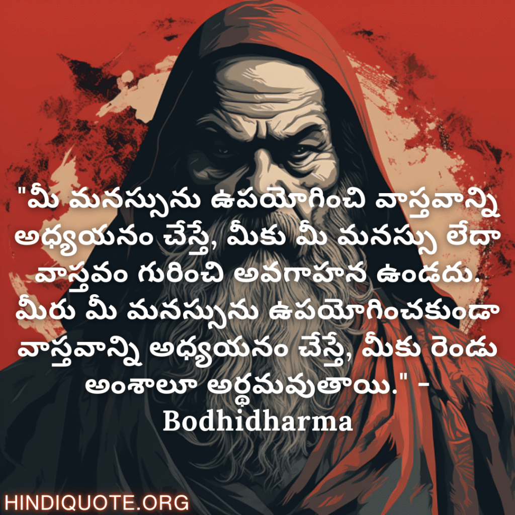"మీ మనస్సును ఉపయోగించి వాస్తవాన్ని అధ్యయనం చేస్తే, మీకు మీ మనస్సు లేదా వాస్తవం గురించి అవగాహన ఉండదు. మీరు మీ మనస్సును ఉపయోగించకుండా వాస్తవాన్ని అధ్యయనం చేస్తే, మీకు రెండు అంశాలూ అర్థమవుతాయి." - Bodhidharma