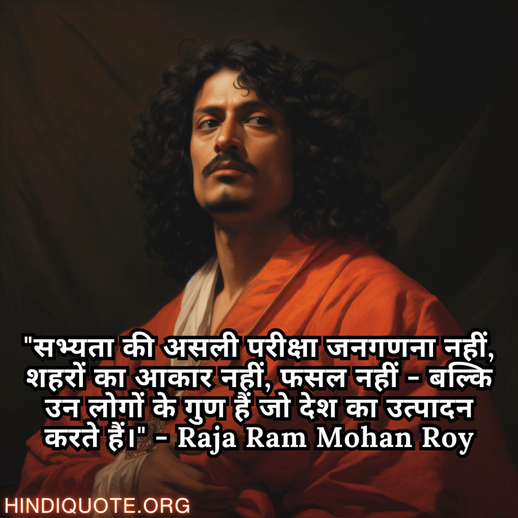 "सभ्यता की असली परीक्षा जनगणना नहीं, शहरों का आकार नहीं, फसल नहीं - बल्कि उन लोगों के गुण हैं जो देश का उत्पादन करते हैं।" - Raja Ram Mohan Roy