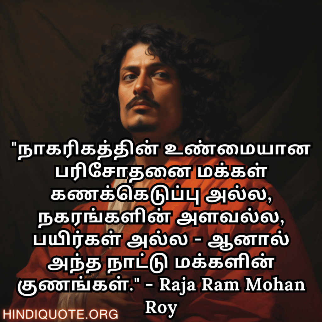 "நாகரிகத்தின் உண்மையான பரிசோதனை மக்கள் கணக்கெடுப்பு அல்ல, நகரங்களின் அளவல்ல, பயிர்கள் அல்ல - ஆனால் அந்த நாட்டு மக்களின் குணங்கள்." - Raja Ram Mohan Roy