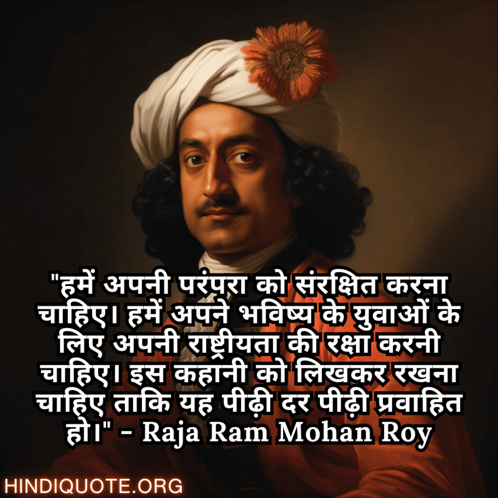 "हमें अपनी परंपरा को संरक्षित करना चाहिए। हमें अपने भविष्य के युवाओं के लिए अपनी राष्ट्रीयता की रक्षा करनी चाहिए। इस कहानी को लिखकर रखना चाहिए ताकि यह पीढ़ी दर पीढ़ी प्रवाहित हो।" - Raja Ram Mohan Roy