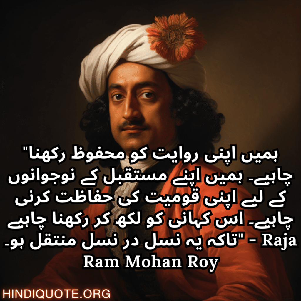 "ہمیں اپنی روایت کو محفوظ رکھنا چاہیے۔ ہمیں اپنے مستقبل کے نوجوانوں کے لیے اپنی قومیت کی حفاظت کرنی چاہیے۔ اس کہانی کو لکھ کر رکھنا چاہیے تاکہ یہ نسل در نسل منتقل ہو۔" - Raja Ram Mohan Roy