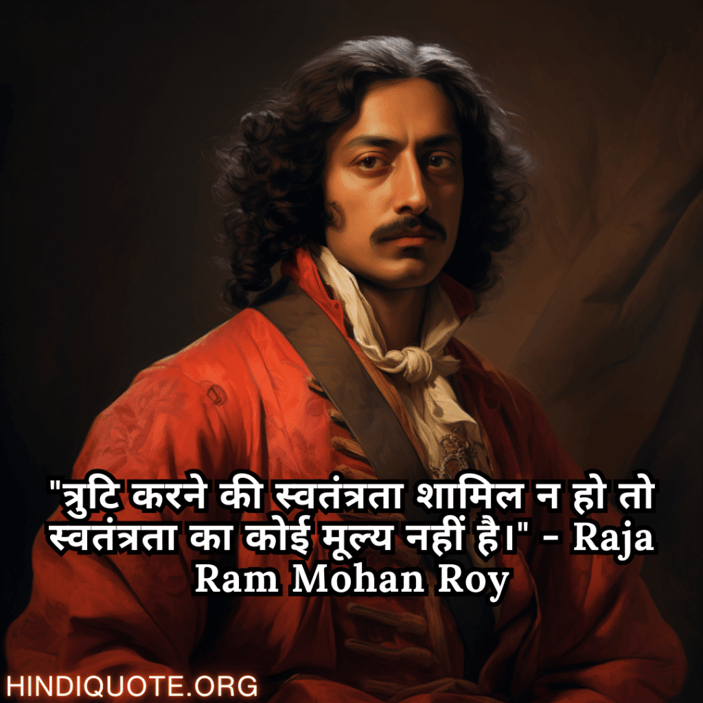"त्रुटि करने की स्वतंत्रता शामिल न हो तो स्वतंत्रता का कोई मूल्य नहीं है।" - Raja Ram Mohan Roy