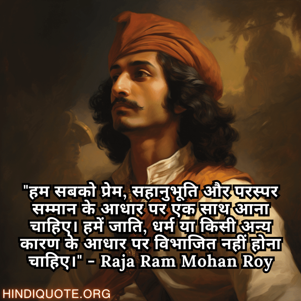 Motivational Quotes In Hindi By Raja Ram Mohan Roy "हम सबको प्रेम, सहानुभूति और परस्पर सम्मान के आधार पर एक साथ आना चाहिए। हमें जाति, धर्म या किसी अन्य कारण के आधार पर विभाजित नहीं होना चाहिए।" - Raja Ram Mohan Roy