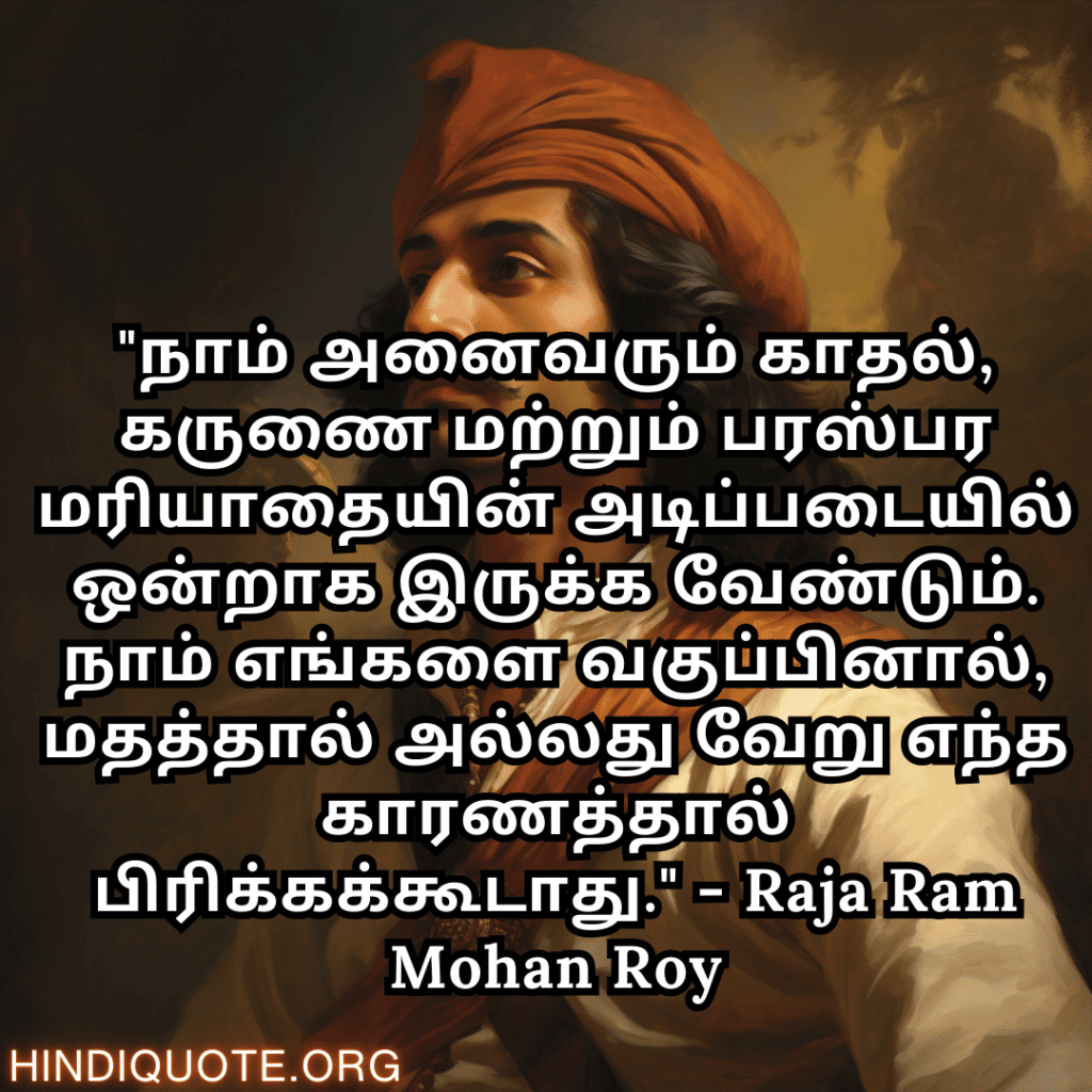 Motivational Quotes In Tamil By Raja Ram Mohan Roy "நாம் அனைவரும் காதல், கருணை மற்றும் பரஸ்பர மரியாதையின் அடிப்படையில் ஒன்றாக இருக்க வேண்டும். நாம் எங்களை வகுப்பினால், மதத்தால் அல்லது வேறு எந்த காரணத்தால் பிரிக்கக்கூடாது." - Raja Ram Mohan Roy