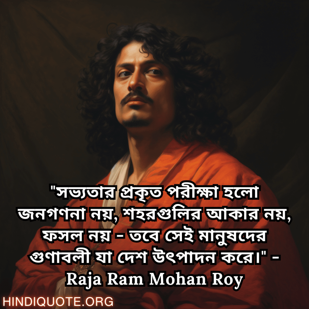 Motivational Quotes In Bengali By Raja Ram Mohan Roy "সভ্যতার প্রকৃত পরীক্ষা হলো জনগণনা নয়, শহরগুলির আকার নয়, ফসল নয় - তবে সেই মানুষদের গুণাবলী যা দেশ উৎপাদন করে।" - Raja Ram Mohan Roy