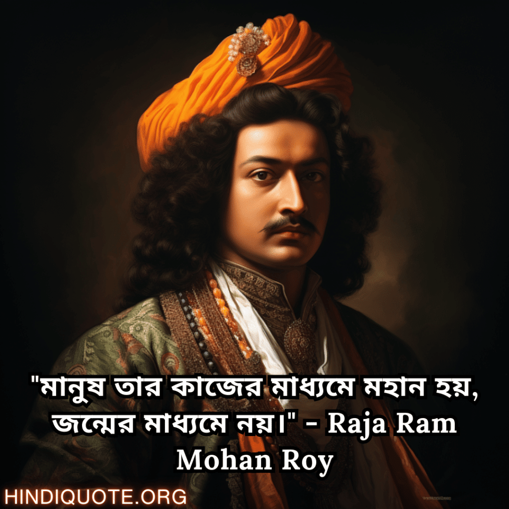 "মানুষ তার কাজের মাধ্যমে মহান হয়, জন্মের মাধ্যমে নয়।" - Raja Ram Mohan Roy