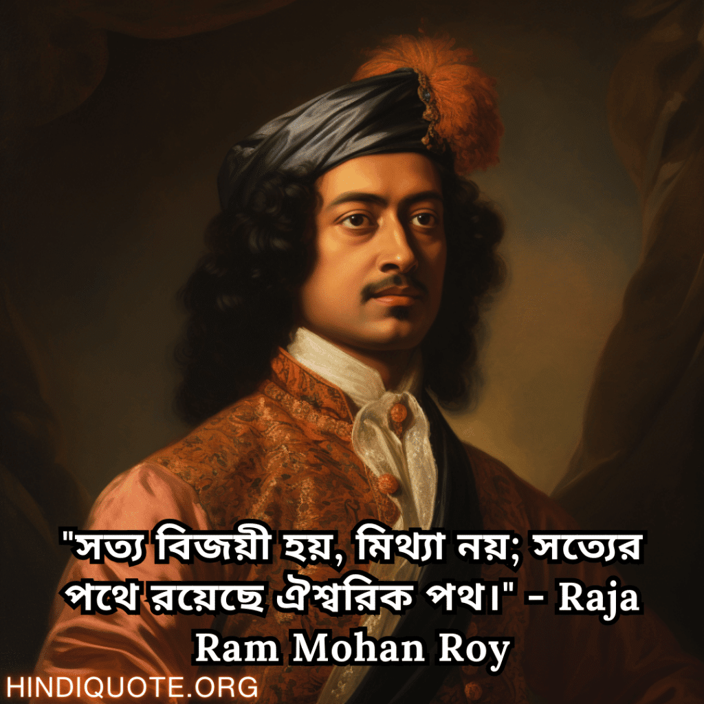 "সত্য বিজয়ী হয়, মিথ্যা নয়; সত্যের পথে রয়েছে ঐশ্বরিক পথ।" - Raja Ram Mohan Roy