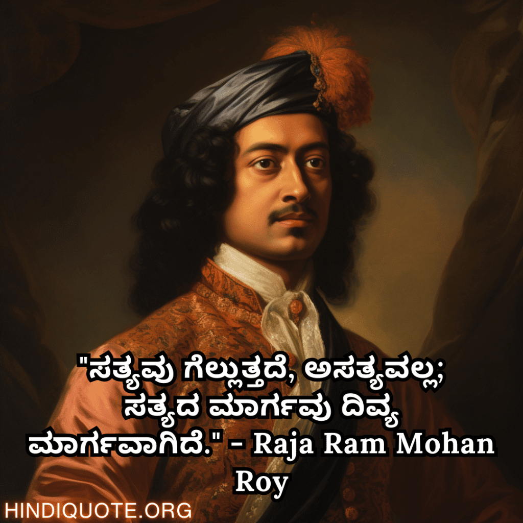 "ಸತ್ಯವು ಗೆಲ್ಲುತ್ತದೆ, ಅಸತ್ಯವಲ್ಲ; ಸತ್ಯದ ಮಾರ್ಗವು ದಿವ್ಯ ಮಾರ್ಗವಾಗಿದೆ." - Raja Ram Mohan Roy