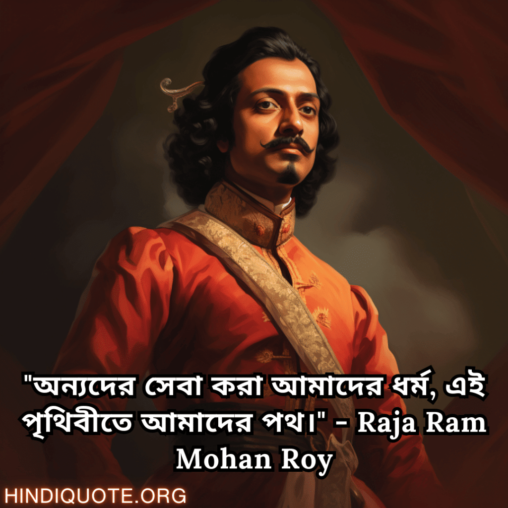 "অন্যদের সেবা করা আমাদের ধর্ম, এই পৃথিবীতে আমাদের পথ।" - Raja Ram Mohan Roy