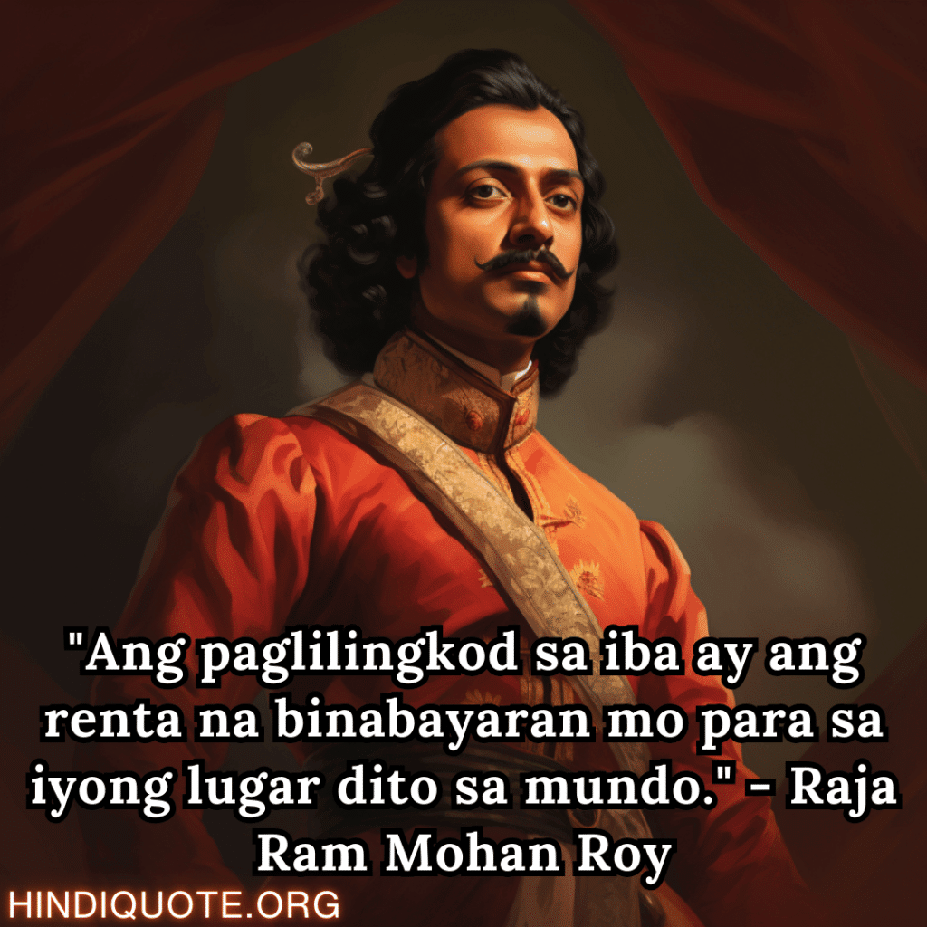 "Ang paglilingkod sa iba ay ang renta na binabayaran mo para sa iyong lugar dito sa mundo." - Raja Ram Mohan Roy
