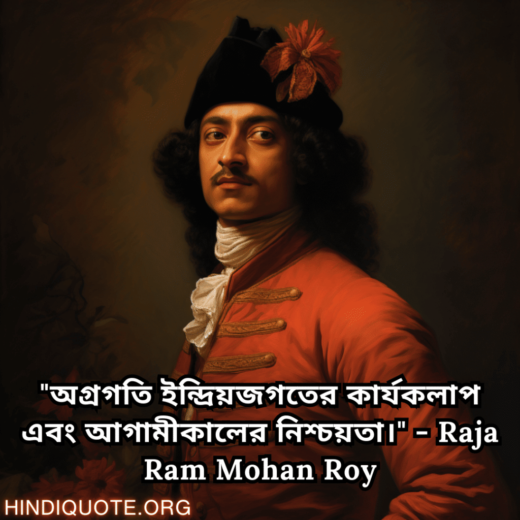 "অগ্রগতি ইন্দ্রিয়জগতের কার্যকলাপ এবং আগামীকালের নিশ্চয়তা।" - Raja Ram Mohan Roy