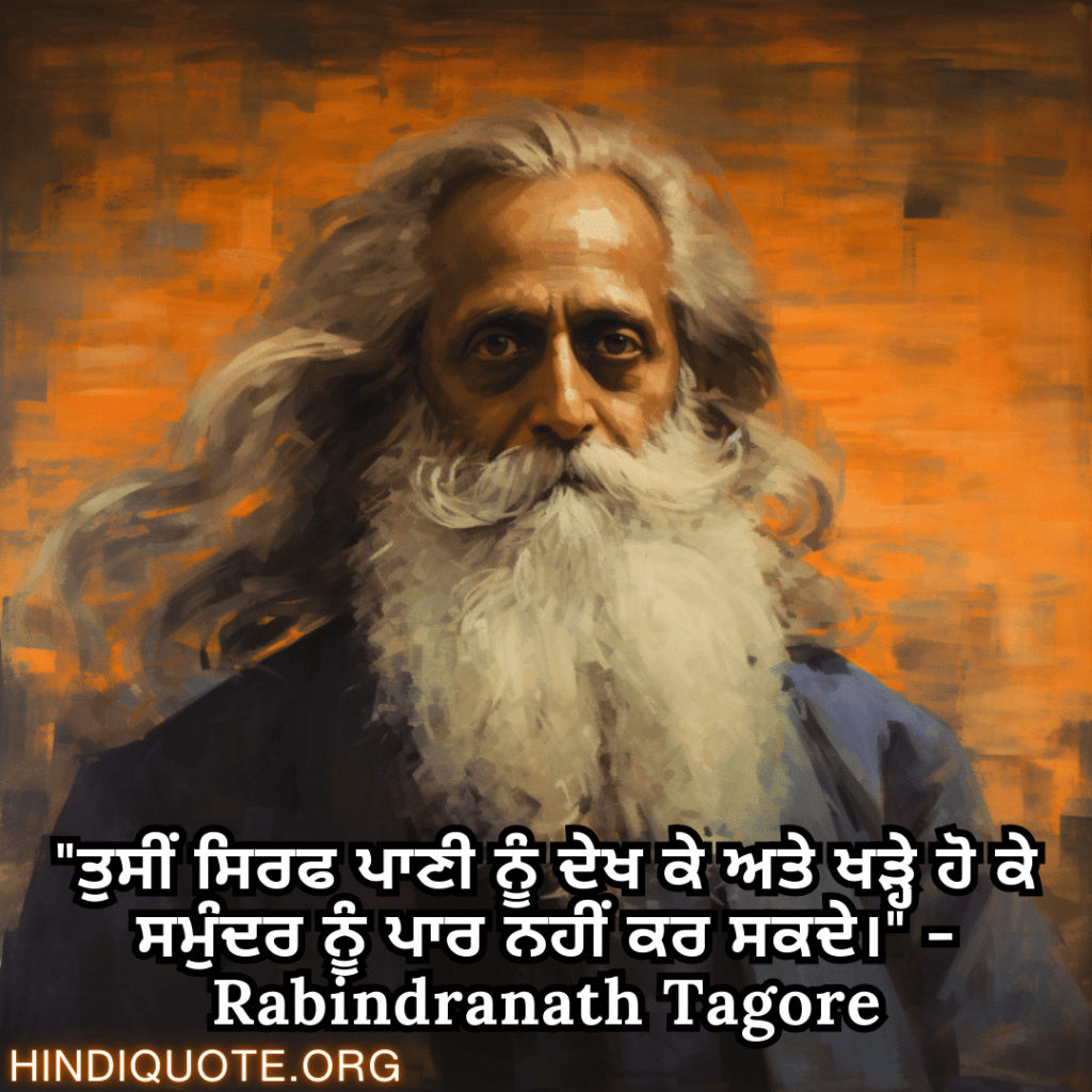 Motivational Quotes in Punjabi by Rabindranath Tagore "ਤੁਸੀਂ ਸਿਰਫ ਪਾਣੀ ਨੂੰ ਦੇਖ ਕੇ ਅਤੇ ਖੜ੍ਹੇ ਹੋ ਕੇ ਸਮੁੰਦਰ ਨੂੰ ਪਾਰ ਨਹੀਂ ਕਰ ਸਕਦੇ।" - Rabindranath Tagore