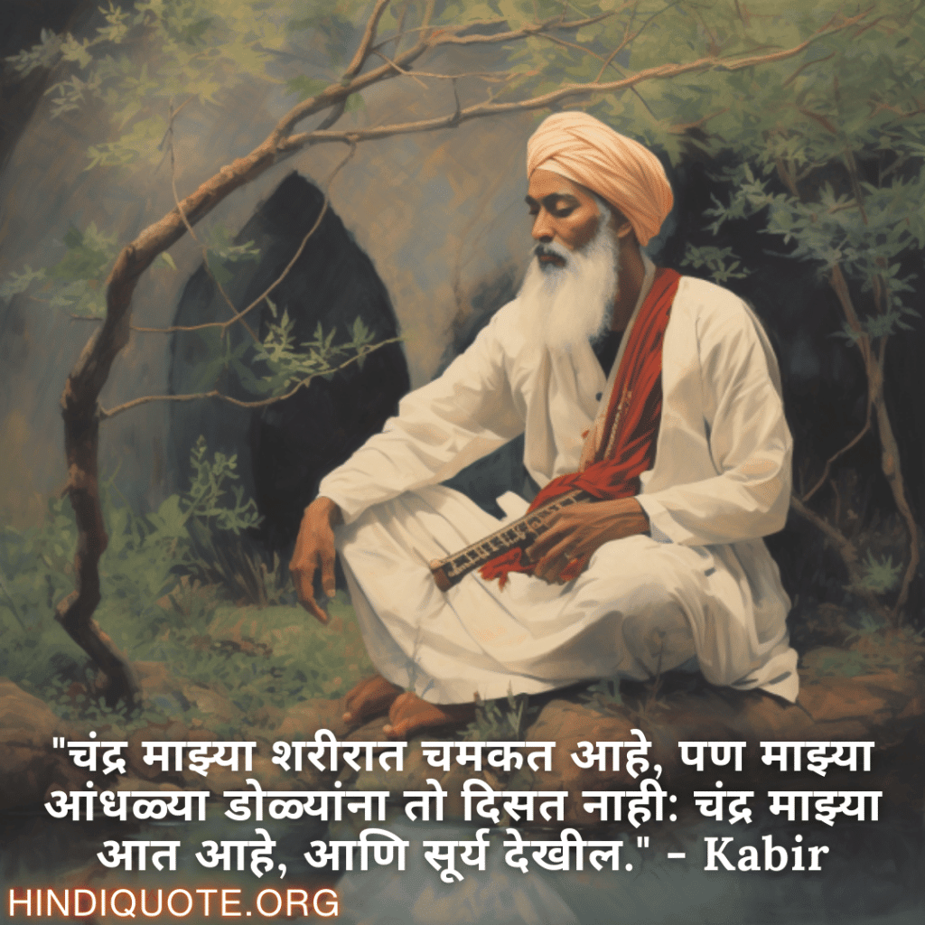 Motivational Quotes in Marathi By Kabir "चंद्र माझ्या शरीरात चमकत आहे, पण माझ्या आंधळ्या डोळ्यांना तो दिसत नाही: चंद्र माझ्या आत आहे, आणि सूर्य देखील." - Kabir
