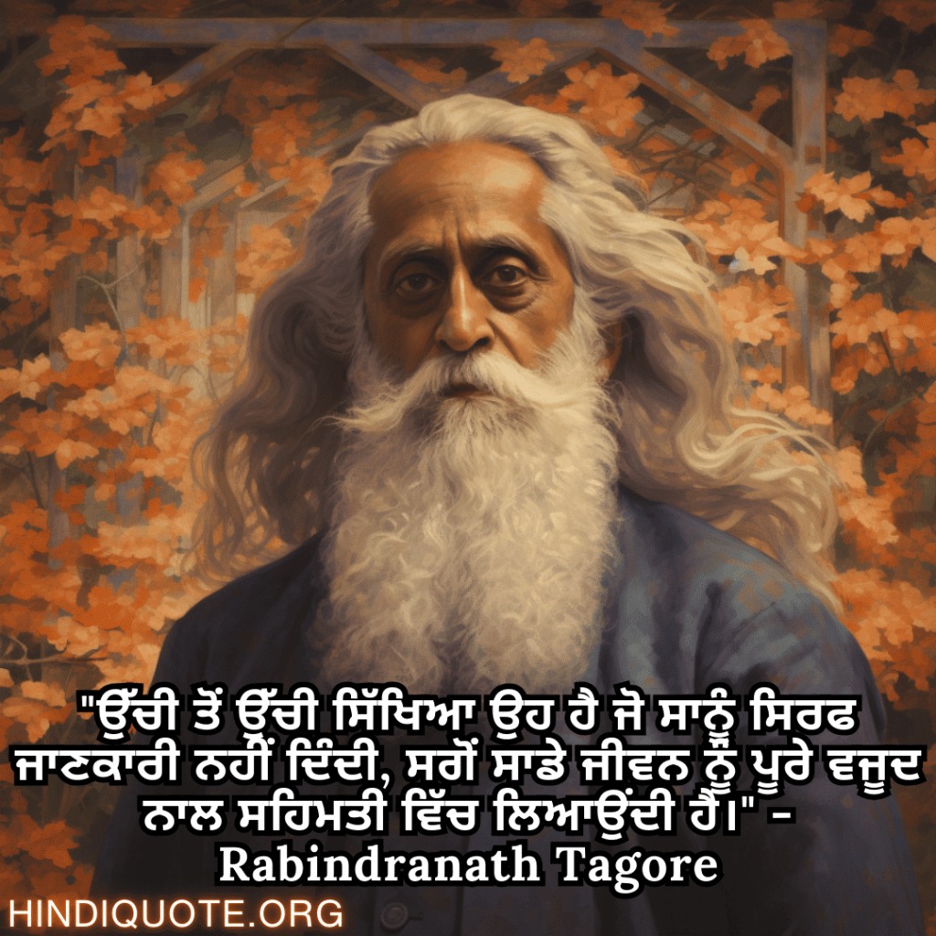 Motivational Quotes in Punjabi by Rabindranath Tagore "ਉੱਚੀ ਤੋਂ ਉੱਚੀ ਸਿੱਖਿਆ ਉਹ ਹੈ ਜੋ ਸਾਨੂੰ ਸਿਰਫ ਜਾਣਕਾਰੀ ਨਹੀਂ ਦਿੰਦੀ, ਸਗੋਂ ਸਾਡੇ ਜੀਵਨ ਨੂੰ ਪੂਰੇ ਵਜੂਦ ਨਾਲ ਸਹਿਮਤੀ ਵਿੱਚ ਲਿਆਉਂਦੀ ਹੈ।" - Rabindranath Tagore