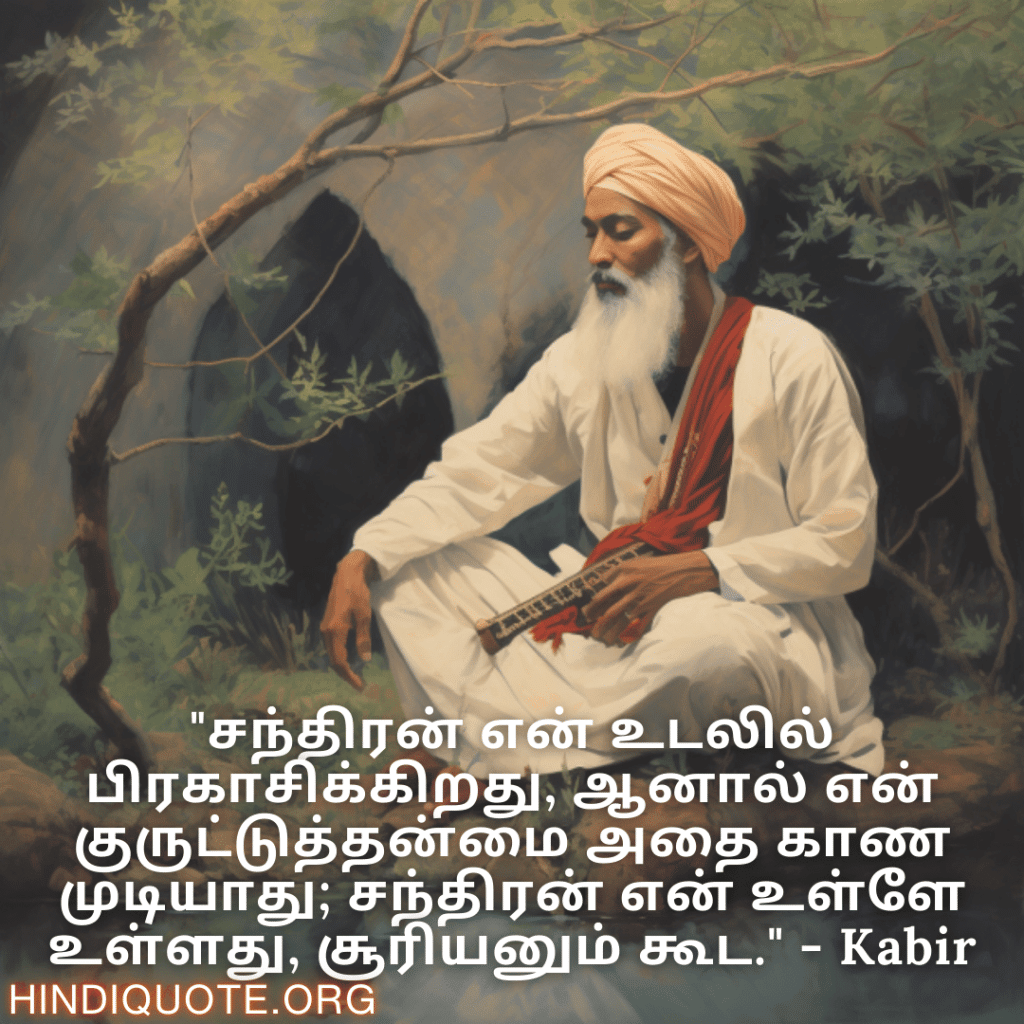 Motivational Quotes In Tamil By Kabir "சந்திரன் என் உடலில் பிரகாசிக்கிறது, ஆனால் என் குருட்டுத்தன்மை அதை காண முடியாது; சந்திரன் என் உள்ளே உள்ளது, சூரியனும் கூட." - Kabir