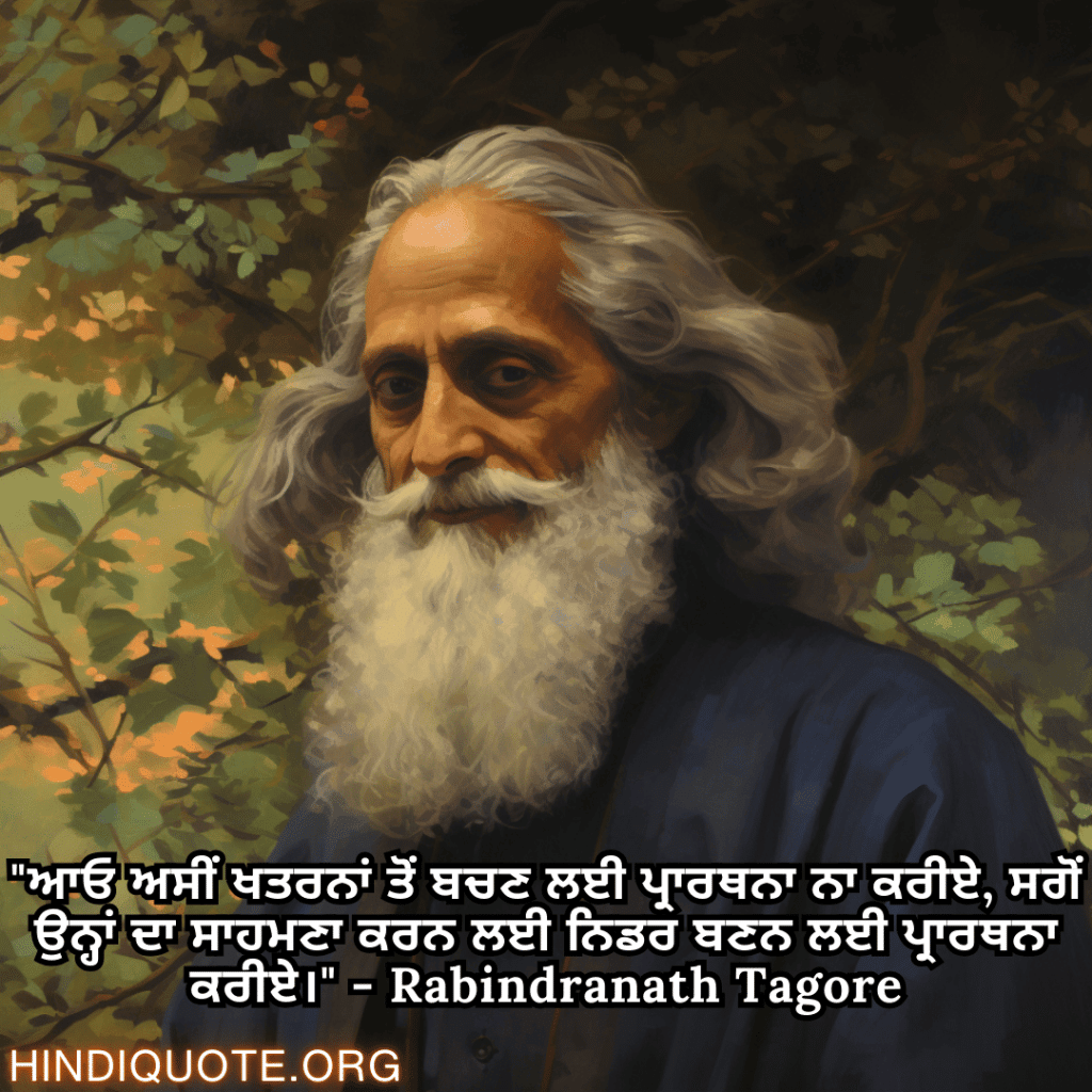 Motivational Quotes in Punjabi by Rabindranath Tagore "ਆਓ ਅਸੀਂ ਖਤਰਨਾਂ ਤੋਂ ਬਚਣ ਲਈ ਪ੍ਰਾਰਥਨਾ ਨਾ ਕਰੀਏ, ਸਗੋਂ ਉਨ੍ਹਾਂ ਦਾ ਸਾਹਮਣਾ ਕਰਨ ਲਈ ਨਿਡਰ ਬਣਨ ਲਈ ਪ੍ਰਾਰਥਨਾ ਕਰੀਏ।" - Rabindranath Tagore