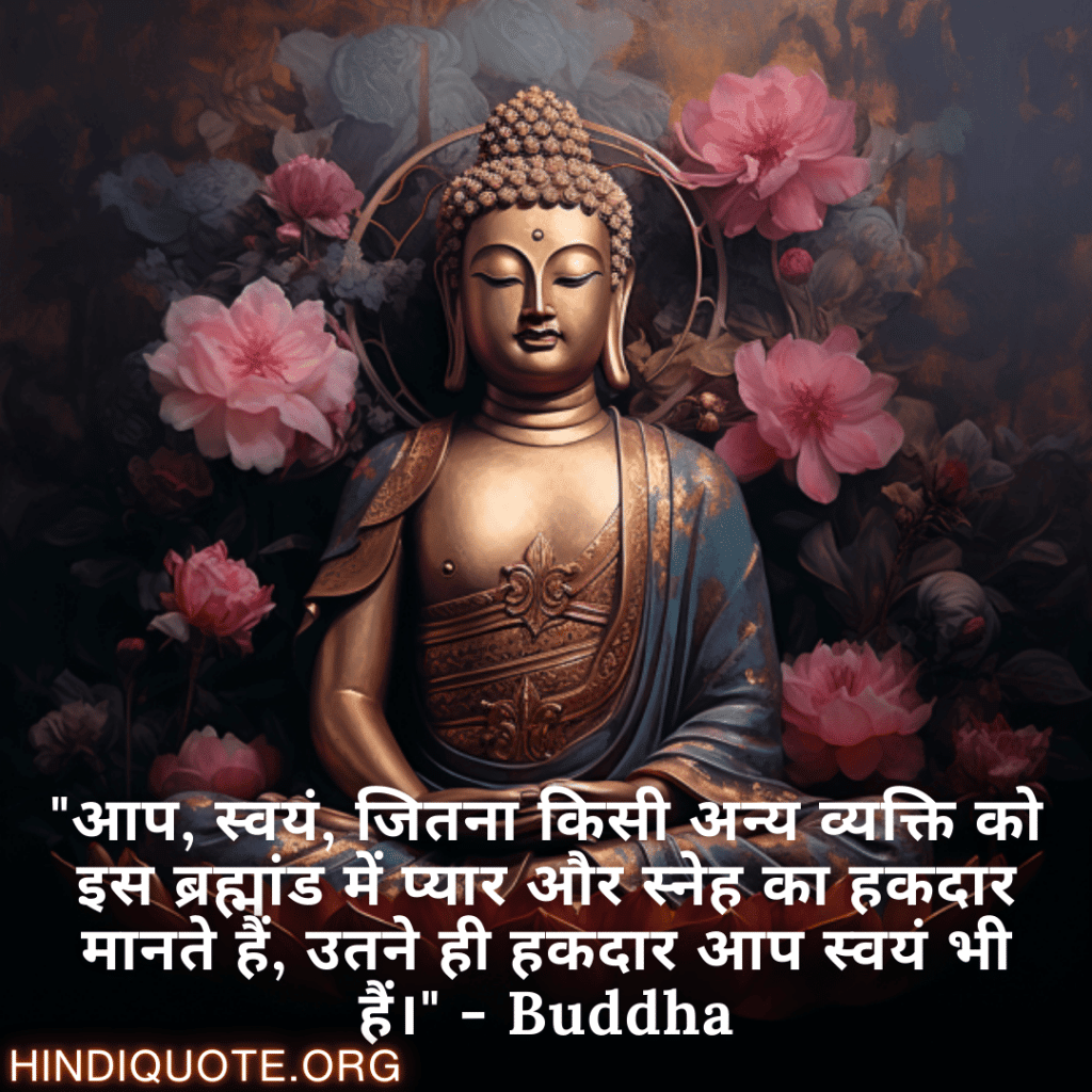 "आप, स्वयं, जितना किसी अन्य व्यक्ति को इस ब्रह्मांड में प्यार और स्नेह का हकदार मानते हैं, उतने ही हकदार आप स्वयं भी हैं।" - Buddha