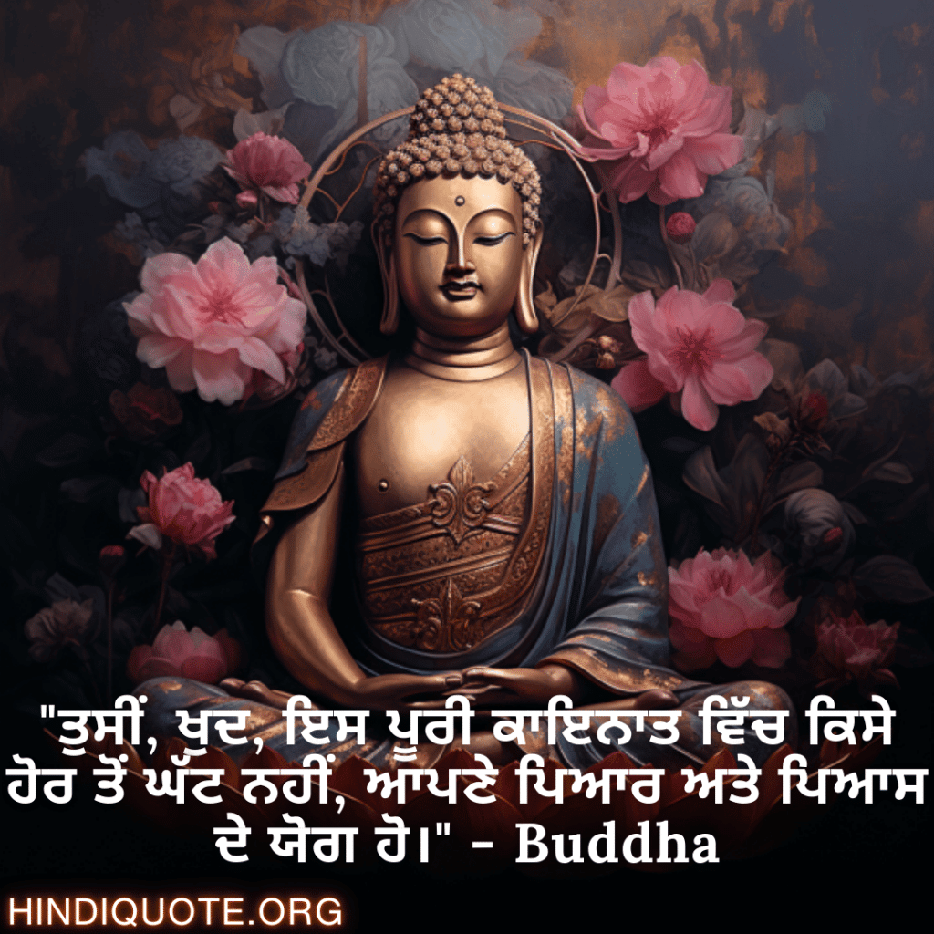 "ਤੁਸੀਂ, ਖੁਦ, ਇਸ ਪੂਰੀ ਕਾਇਨਾਤ ਵਿੱਚ ਕਿਸੇ ਹੋਰ ਤੋਂ ਘੱਟ ਨਹੀਂ, ਆਪਣੇ ਪਿਆਰ ਅਤੇ ਪਿਆਸ ਦੇ ਯੋਗ ਹੋ।" - Buddha