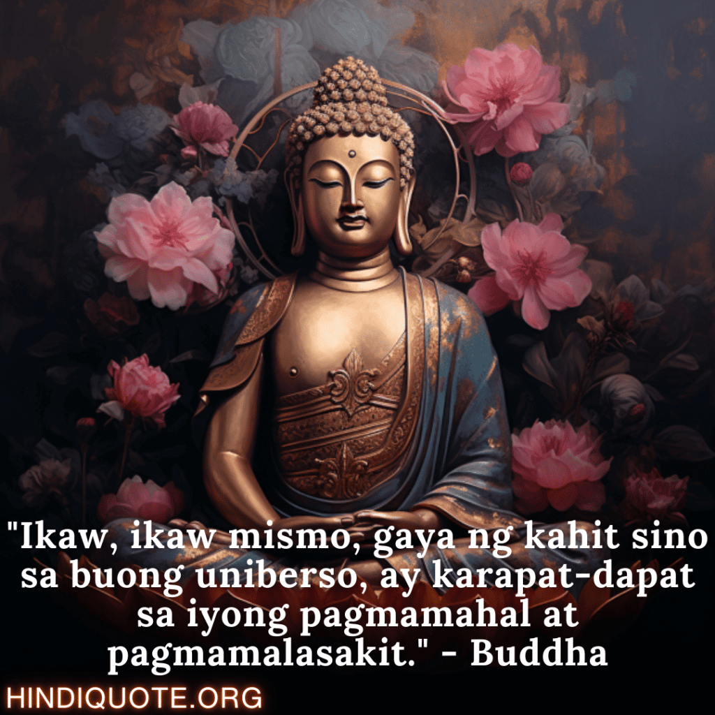 "Ikaw, ikaw mismo, gaya ng kahit sino sa buong uniberso, ay karapat-dapat sa iyong pagmamahal at pagmamalasakit." - Buddha