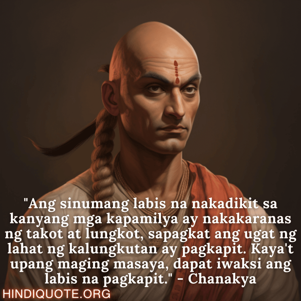 "Ang sinumang labis na nakadikit sa kanyang mga kapamilya ay nakakaranas ng takot at lungkot, sapagkat ang ugat ng lahat ng kalungkutan ay pagkapit. Kaya't upang maging masaya, dapat iwaksi ang labis na pagkapit." - Chanakya