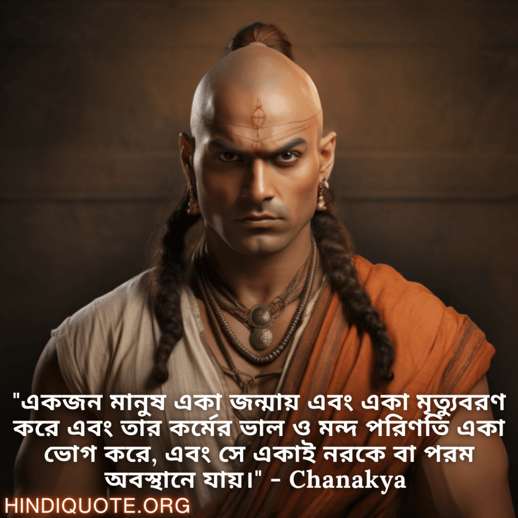"একজন মানুষ একা জন্মায় এবং একা মৃত্যুবরণ করে এবং তার কর্মের ভাল ও মন্দ পরিণতি একা ভোগ করে, এবং সে একাই নরকে বা পরম অবস্থানে যায়।" - Chanakya