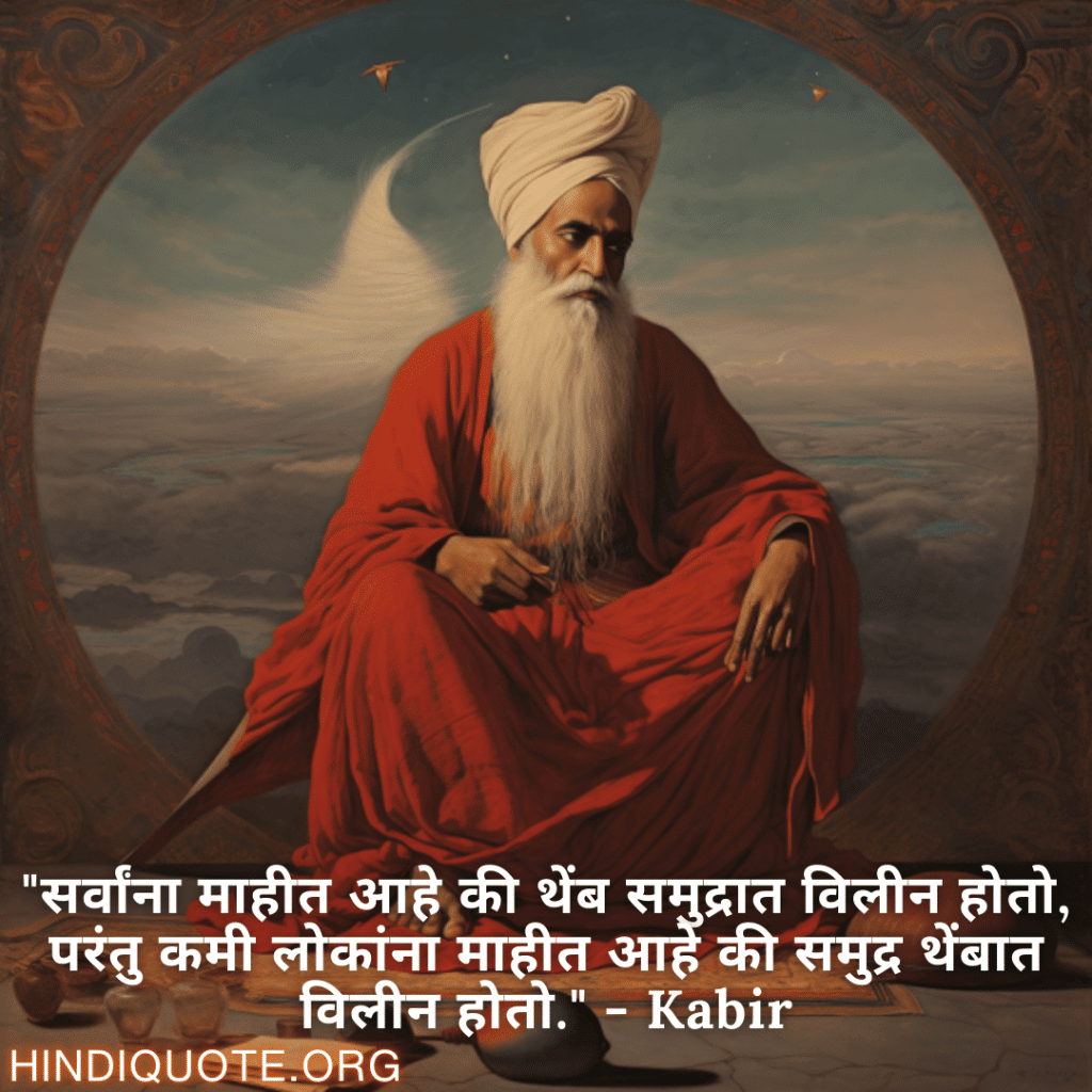 "सर्वांना माहीत आहे की थेंब समुद्रात विलीन होतो, परंतु कमी लोकांना माहीत आहे की समुद्र थेंबात विलीन होतो." - Kabir