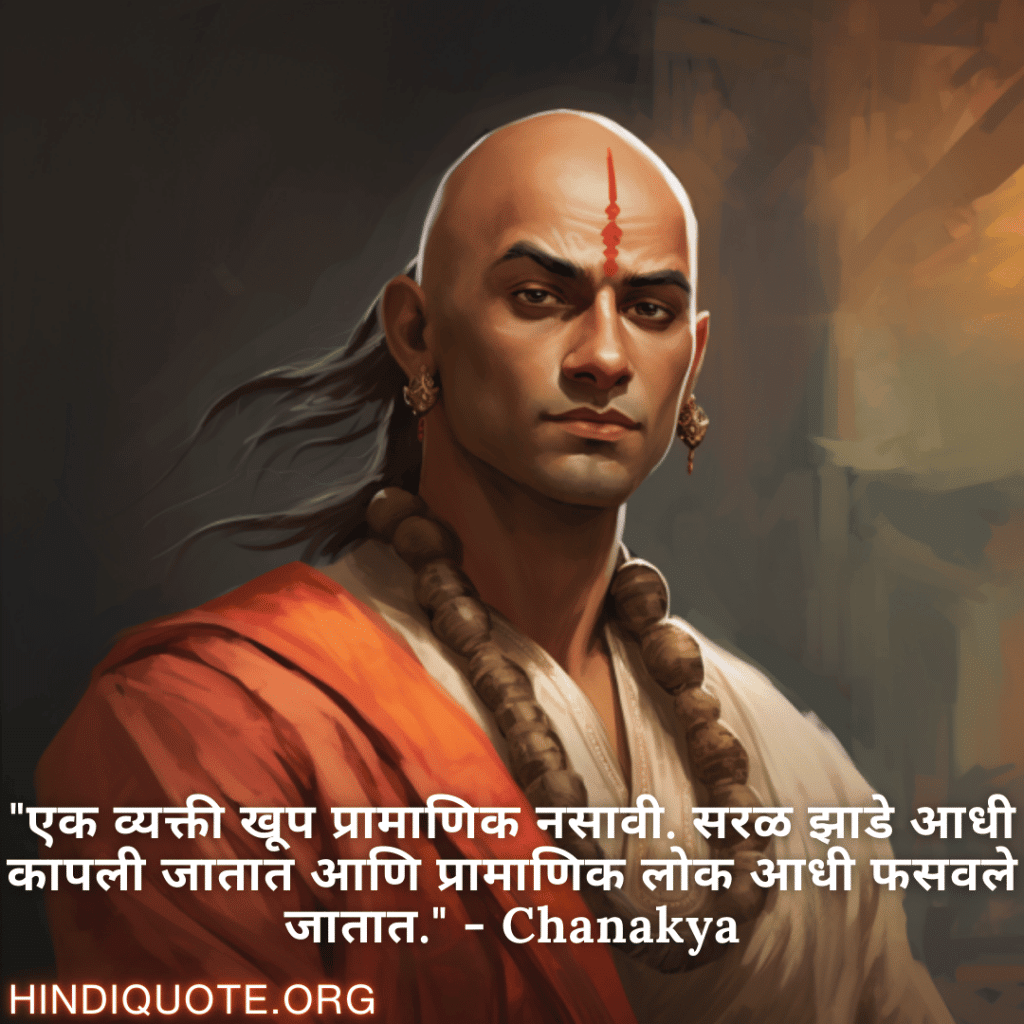 "एक व्यक्ती खूप प्रामाणिक नसावी. सरळ झाडे आधी कापली जातात आणि प्रामाणिक लोक आधी फसवले जातात." - Chanakya