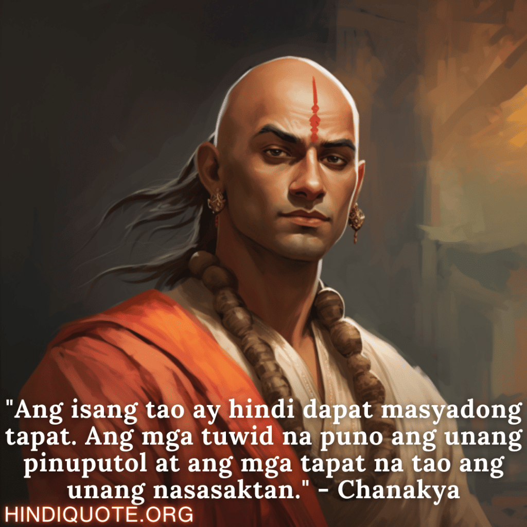 "Ang isang tao ay hindi dapat masyadong tapat. Ang mga tuwid na puno ang unang pinuputol at ang mga tapat na tao ang unang nasasaktan." - Chanakya