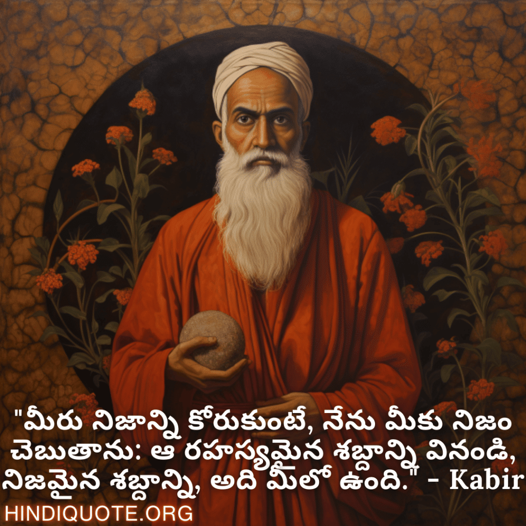 "మీరు నిజాన్ని కోరుకుంటే, నేను మీకు నిజం చెబుతాను: ఆ రహస్యమైన శబ్దాన్ని వినండి, నిజమైన శబ్దాన్ని, అది మీలో ఉంది." - Kabir