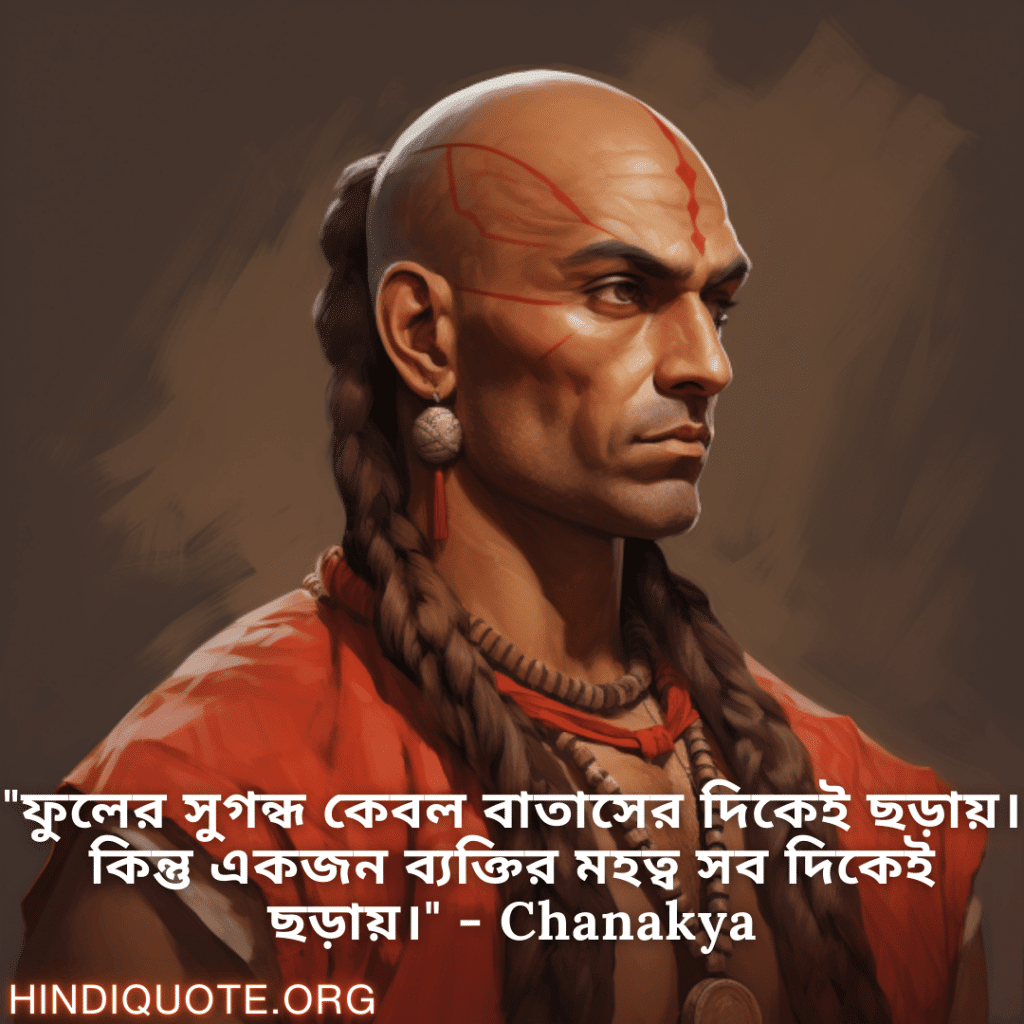 "ফুলের সুগন্ধ কেবল বাতাসের দিকেই ছড়ায়। কিন্তু একজন ব্যক্তির মহত্ব সব দিকেই ছড়ায়।" - Chanakya