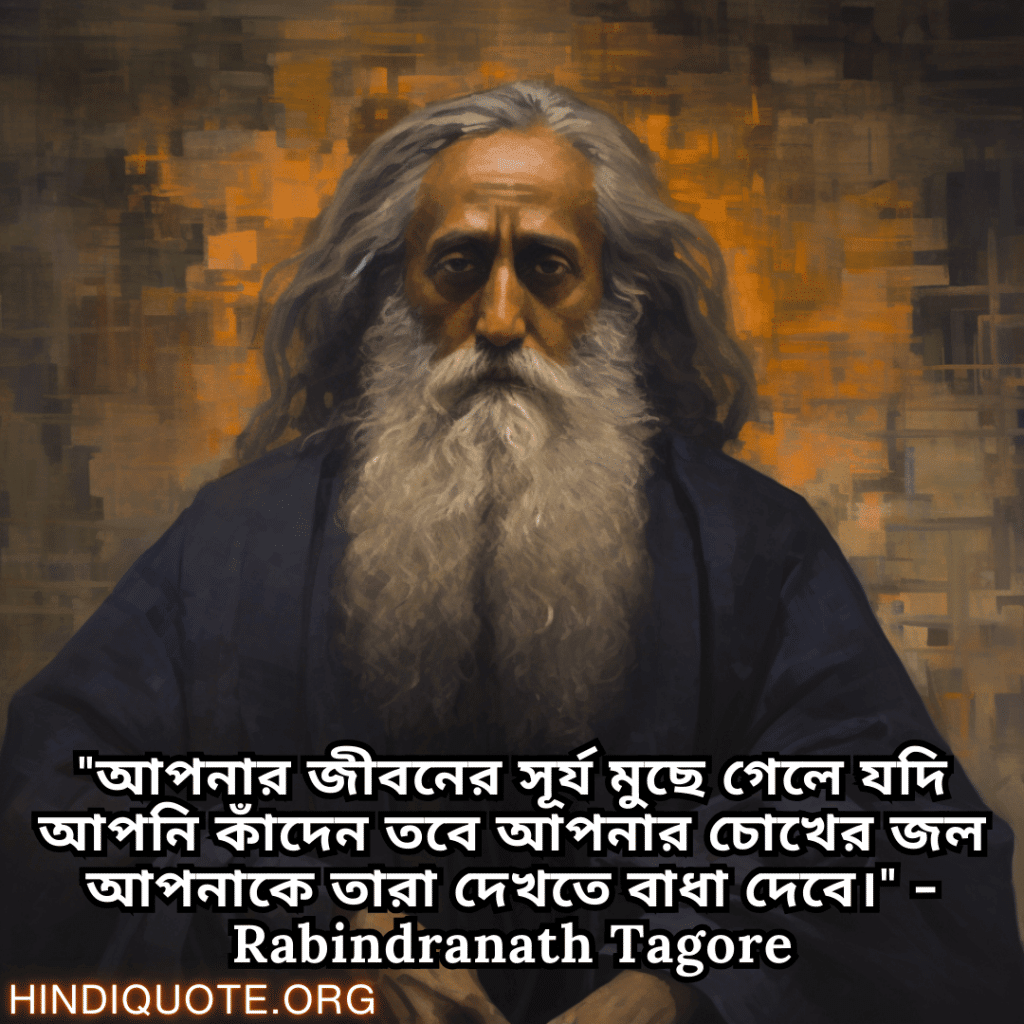 "আপনার জীবনের সূর্য মুছে গেলে যদি আপনি কাঁদেন তবে আপনার চোখের জল আপনাকে তারা দেখতে বাধা দেবে।" - Rabindranath Tagore