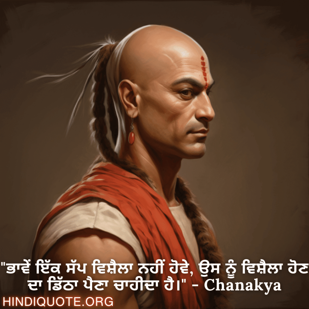 "ਭਾਵੇਂ ਇੱਕ ਸੱਪ ਵਿਸ਼ੈਲਾ ਨਹੀਂ ਹੋਵੇ, ਉਸ ਨੂੰ ਵਿਸ਼ੈਲਾ ਹੋਣ ਦਾ ਡਿੱਠਾ ਪੈਣਾ ਚਾਹੀਦਾ ਹੈ।" - Chanakya