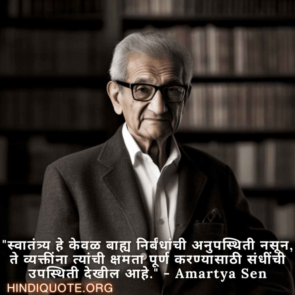 Motivational Quotes in Marathi By Amartya Sen "स्वातंत्र्य हे केवळ बाह्य निर्बंधांची अनुपस्थिती नसून, ते व्यक्तींना त्यांची क्षमता पूर्ण करण्यासाठी संधींची उपस्थिती देखील आहे." - Amartya Sen