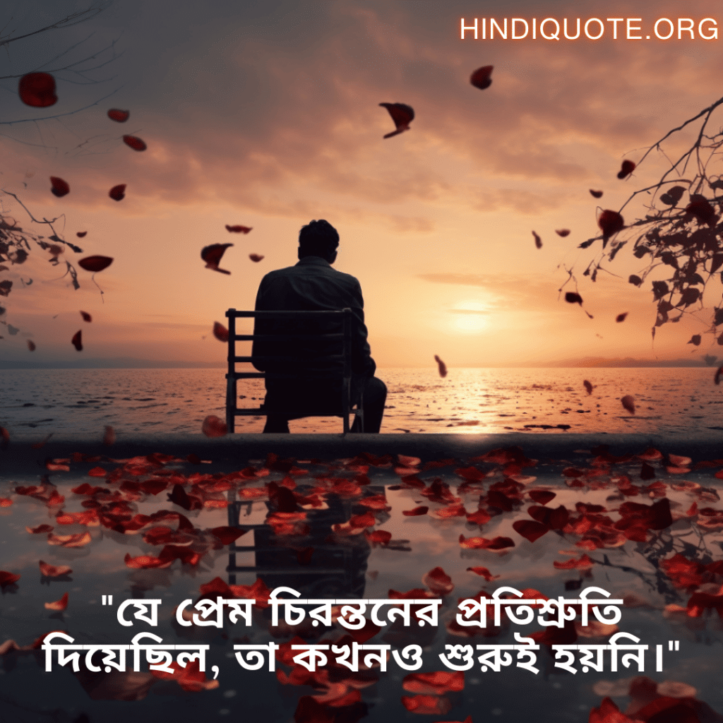 Sad Quotes In Bengali For The Love That Was Never Meant To Be "যে প্রেম চিরন্তনের প্রতিশ্রুতি দিয়েছিল, তা কখনও শুরুই হয়নি।"