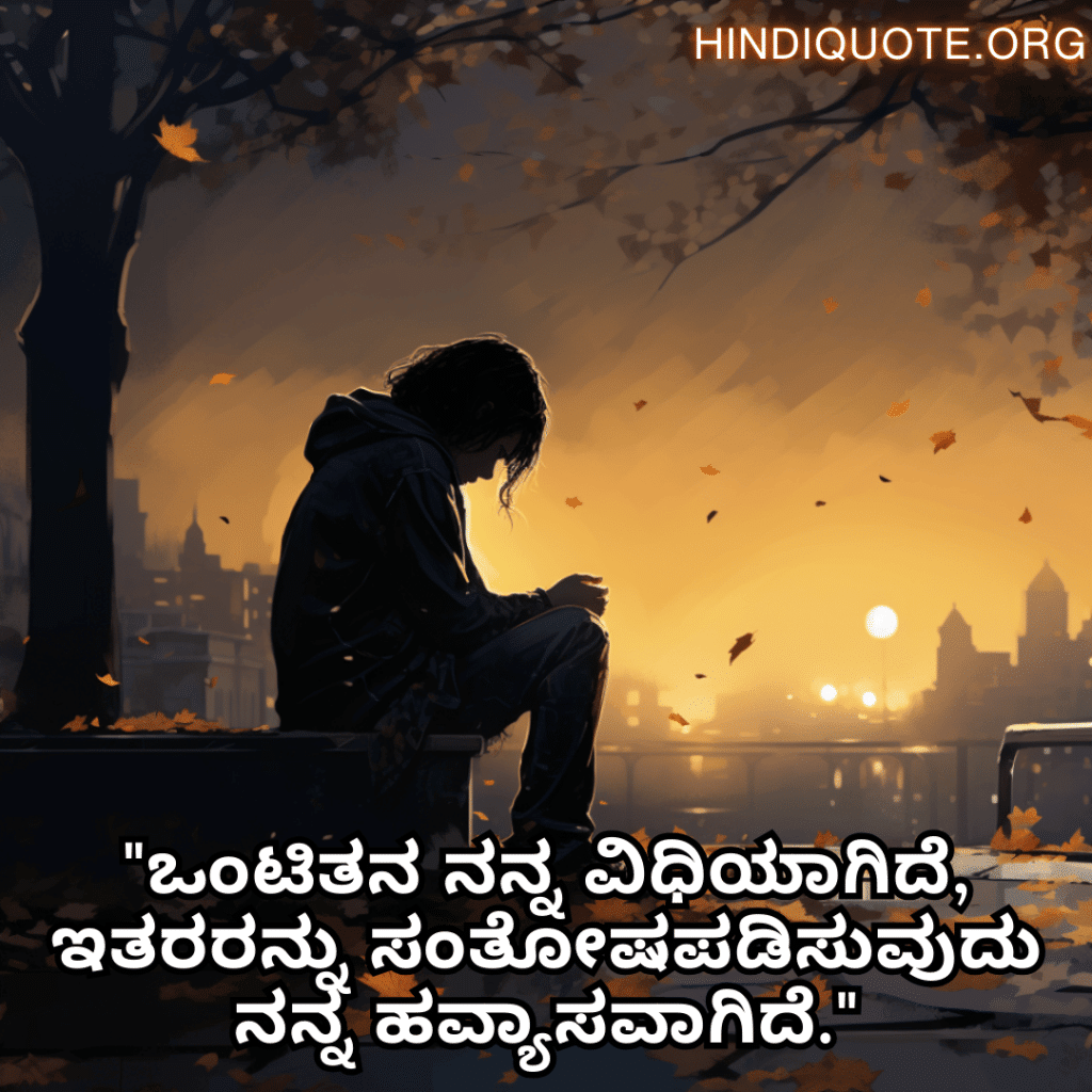 Sad Alone Quotes in Kannada "ಒಂಟಿತನ ನನ್ನ ವಿಧಿಯಾಗಿದೆ, ಇತರರನ್ನು ಸಂತೋಷಪಡಿಸುವುದು ನನ್ನ ಹವ್ಯಾಸವಾಗಿದೆ."