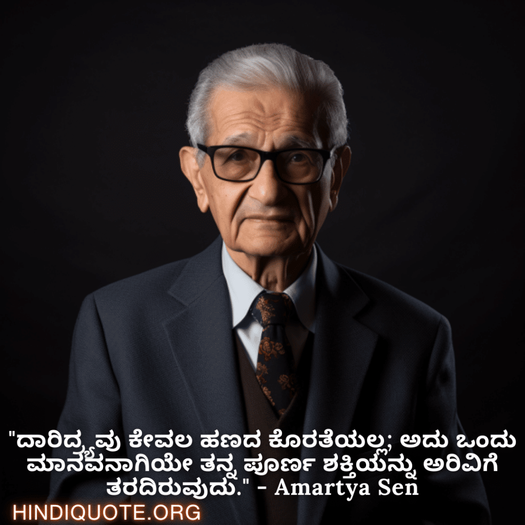 Motivational Quotes in Kannada By Amartya Sen "ದಾರಿದ್ರ್ಯವು ಕೇವಲ ಹಣದ ಕೊರತೆಯಲ್ಲ; ಅದು ಒಂದು ಮಾನವನಾಗಿಯೇ ತನ್ನ ಪೂರ್ಣ ಶಕ್ತಿಯನ್ನು ಅರಿವಿಗೆ ತರದಿರುವುದು." - Amartya Sen