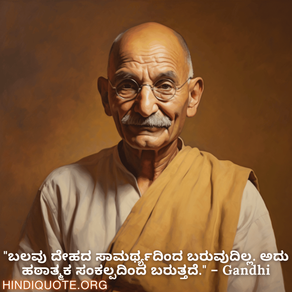 Motivational Quotes in Kannada By Gandhi "ಬಲವು ದೇಹದ ಸಾಮರ್ಥ್ಯದಿಂದ ಬರುವುದಿಲ್ಲ. ಅದು ಹಠಾತ್ಮಕ ಸಂಕಲ್ಪದಿಂದ ಬರುತ್ತದೆ." – Gandhi