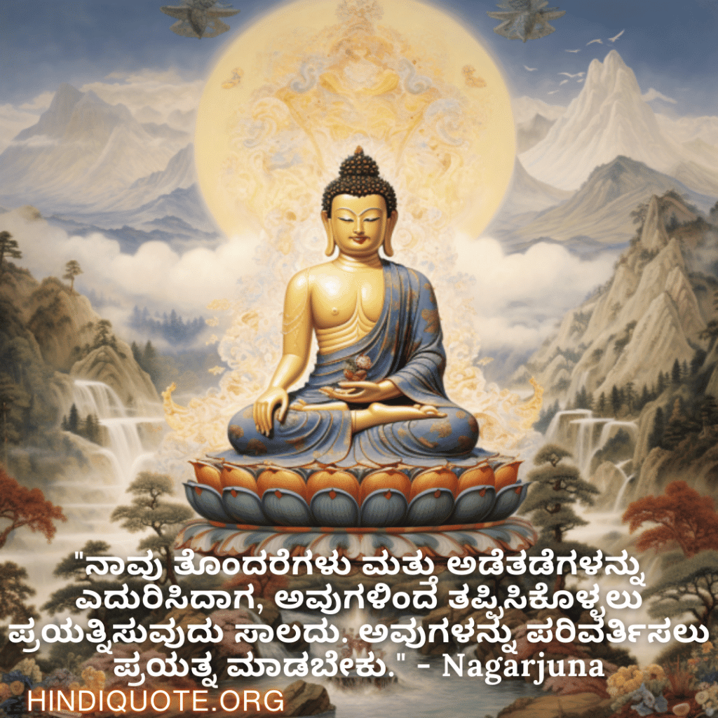 Motivational Quotes in Kannada By Nagarjuna "ನಾವು ತೊಂದರೆಗಳು ಮತ್ತು ಅಡೆತಡೆಗಳನ್ನು ಎದುರಿಸಿದಾಗ, ಅವುಗಳಿಂದ ತಪ್ಪಿಸಿಕೊಳ್ಳಲು ಪ್ರಯತ್ನಿಸುವುದು ಸಾಲದು. ಅವುಗಳನ್ನು ಪರಿವರ್ತಿಸಲು ಪ್ರಯತ್ನ ಮಾಡಬೇಕು." - Nagarjuna