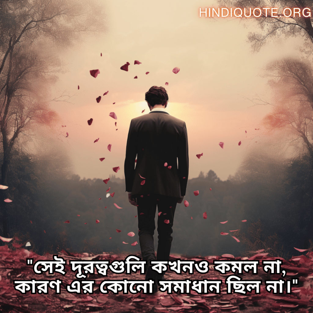 Sad Quotes In Bengali For The Love That Was Never Meant To Be "সেই দূরত্বগুলি কখনও কমল না, কারণ এর কোনো সমাধান ছিল না।"